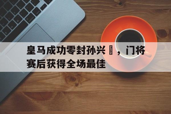 随机皇马成功零封孙兴慜，门将赛后获得全场最佳孙兴慜能在现在的皇马巴萨和马竞打上主力吗?
